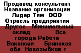 Продавец-консультант › Название организации ­ Лидер Тим, ООО › Отрасль предприятия ­ Другое › Минимальный оклад ­ 22 000 - Все города Работа » Вакансии   . Брянская обл.,Новозыбков г.